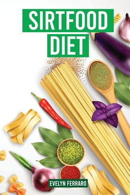 Sirtfood Diet: The Complete Guide for Fast Weight Loss, Healthy Recipes to Activate Your Skinny Gene, Metabolism, and Burn Fat