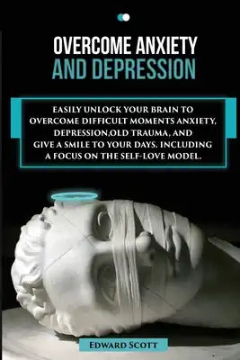 Overcome Anxiety and Depression: Easily Unlock your Brain to Overcome Difficult Moments Anxiety, Depression, Old Trauma, and Give a Smile to your Days