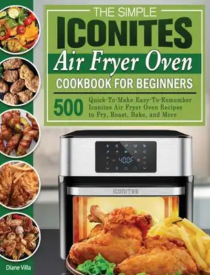 The Simple Iconites Air Fryer Oven Cookbook for Beginners: 500 Quick-To-Make Easy-To-Remember Iconites Air Fryer Oven Recipes to Fry, Roast, Bake, and