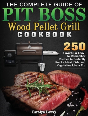 The Complete Guide of Pit Boss Wood Pellet Grill Cookbook: 250 Flavorful & Easy-To-Remember Recipes to Perfectly Smoke Meat, Fish, and Vegetables Like