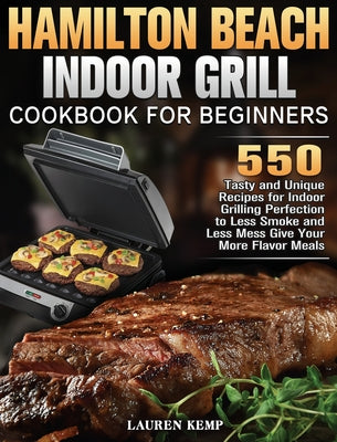 Hamilton Beach Indoor Grill Cookbook for Beginners: 550 Tasty and Unique Recipes for Indoor Grilling Perfection to Less Smoke and Less Mess Give Your