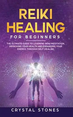 Reiki Healing for Beginners: The Ultimate Guide to Learning Reiki Meditation, Improving Your Health and Expanding Your Energy, through Self-Healing