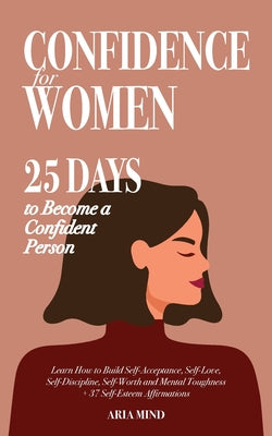 Confidence for Women: 25 Days to Become a Confident Person. Learn How to Build Self-Acceptance, Self-Love, Self-Discipline, Self-Worth and M