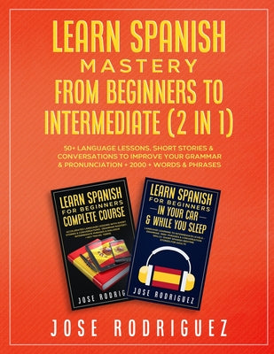 Learn Spanish Mastery- From Beginners to Intermediate (2 in 1): 50+ Language Lessons, Short Stories & Conversations To Improve Your Grammar& Pronuncia