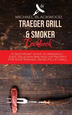 Traeger Grill and Smoker Cookbook: A QuickStart Guide To Amazingly, Easy, Delicious And Healthy Recipes For Your Traeger, Wood Pellet Grill
