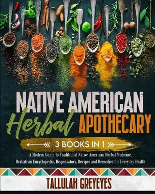 Native American Herbal Apothecary: A Modern Guide to Traditional Native American Herbal Medicine. Herbalism Encyclopedia, Dispensatory, Recipes and Re
