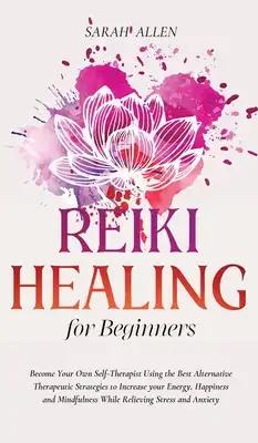 Reiki Healing for beginners: Become Your Own Self-Therapist Using the Best Alternative Therapeutic Strategies to Increase your Energy, Happiness and M