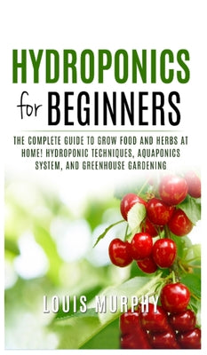 Hydroponics for Beginners: The complete guide to grow food and herbs at home! ( Hydroponic Techniques, Aquaponics System, and Greenhouse Gardenin
