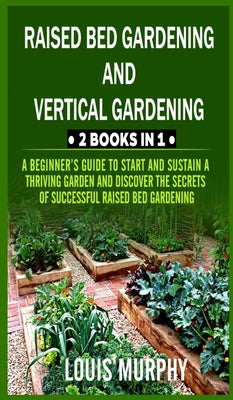 Raised Bed gardening and Vertical gardening: 2 Books in 1: A Beginner's Guide to Start and Sustain a Thriving Garden and discover the Secrets of Succe