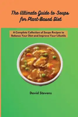 The Ultimate Guide to Soups for Plant-Based Diet: A Complete Collection of Soups Recipes to Balance Your Diet and Improve Your Lifestile
