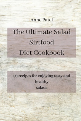 The Ultimate Salad Sirtfood Diet Cookbook: 50 recipes for enjoying tasty and healthy salads