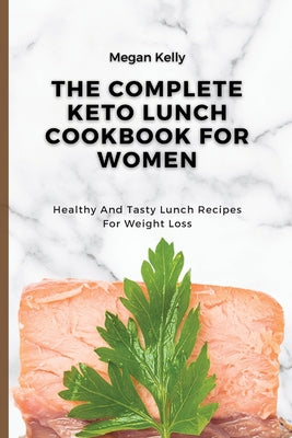 The Complete KETO Lunch Cookbook For Women: Healthy And Tasty Lunch Recipes For Weight Loss
