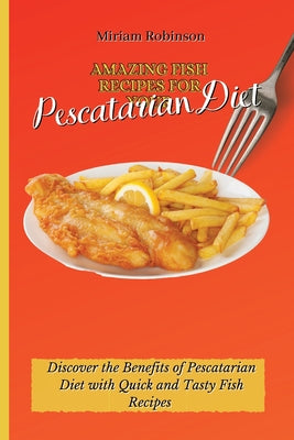 Amazing Fish Recipes for Your Pescatarian Diet: Discover the Benefits of Pescatarian Diet with Quick and Tasty Fish Recipes