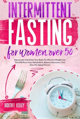 Intermittent Fasting For Women Over 50: Rejuvenate And Detox Your Body For Effective Weight Loss That Will Reset Your Metabolism, Balance Hormones, An