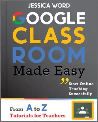 Google Classroom Made Easy: From A To Z Tutorials For Teachers: Start Online Teaching Successfully