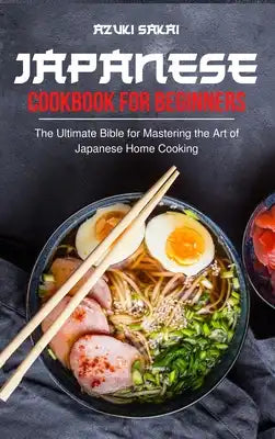 Japanese Cookbook for Beginners: The Ultimate Bible for Mastering the Art of Japanese Home Cooking