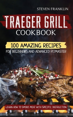 Traeger Grill Cookbook: 100 Amazing Recipes for Beginners and Advanced Pitmasters, learn how to Smoke meat with specific instruction