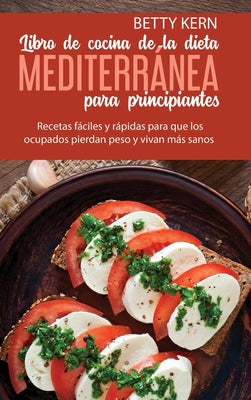 Libro de cocina de dieta mediterránea para principiantes: Recetas fáciles y rápidas para que los ocupados pierdan peso y vivan más sanos