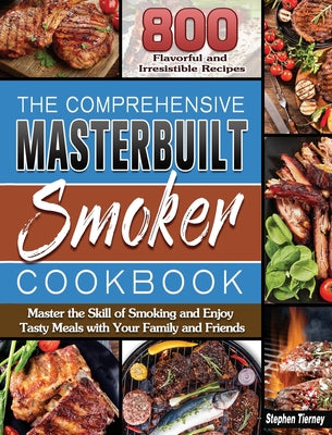 The Comprehensive Masterbuilt Smoker Cookbook: 800 Flavorful and Irresistible Recipes to Master the Skill of Smoking and Enjoy Tasty Meals with Your F