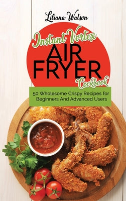 Instant Vortex Air Fryer Cookbook: 50 Wholesome Crispy Recipes for Beginners And Advanced Users
