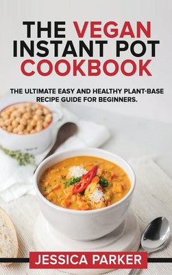 The Vegan Instant Pot Cookbook: The Ultimate Easy and Healthy Plant-Base Recipe Guide for Beginners.