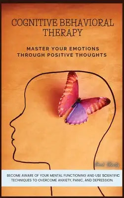 Cognitive Behavioral Therapy: Master Your Emotions Through Positive Thoughts. Become Aware of Your Mental Functioning and Use Scientific Techniques