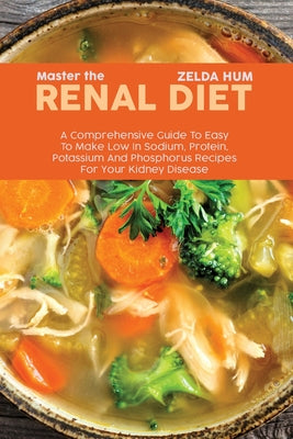 Master The Renal Diet: A Comprehensive Guide To Easy To Make Low In Sodium, Protein, Potassium And Phosphorus Recipes For Your Kidney Disease