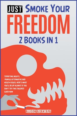 Just Smoke Your Freedom! [2 Books in 1]: Terrifying Nights, Painful Aftermaths and Health Issues. Here's What You'll Be Up Against If You Don't Try th