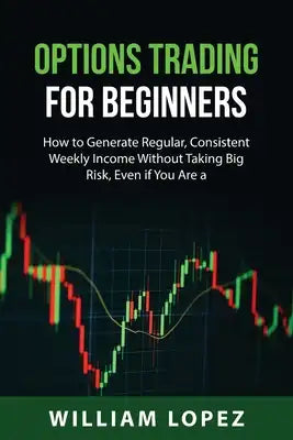 Options Trading for Beginners: How to Generate Regular, Consistent Weekly Income Without Taking Big Risk, Even if You Are a Beginner with a Small Acc