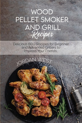 Wood Pellet Smoker And Grill Recipes: Delicious BBQ Recipes for Beginner and Advanced Grillers to Impress Your Friends