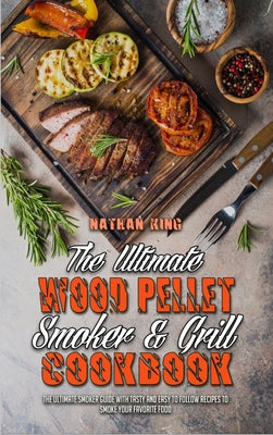 The Ultimate Wood Pellet Smoker and Grill Cookbook: The Ultimate Smoker Guide with Tasty and Easy to Follow Recipes to Smoke Your Favorite Food