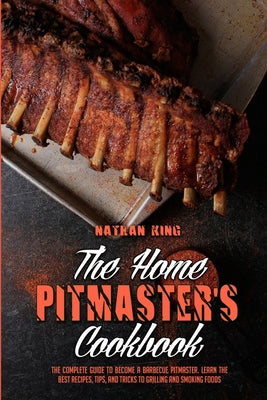 The Home Pitmaster's Cookbook: The Complete Guide To Become A Barbecue Pitmaster. Learn The Best Recipes, Tips, And Tricks To Grilling And Smoking Fo