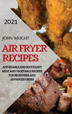 Air Fryer Recipes 2021: Affordable and Succulent Meat and Vegetable Recipes for Beginners and Advanced Users
