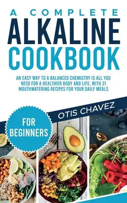 A Complete Alkaline Cookbook for Beginners: An Easy Way to a Balanced Chemistry is All You Need for a Healthier Body and Life, with 31 Mouthwatering R