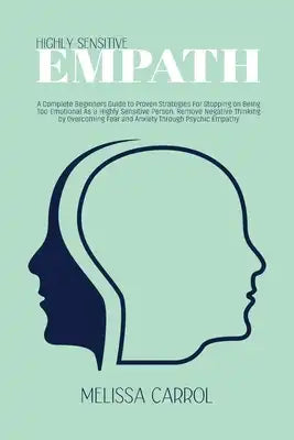 Highly Sensitive Empath: A Complete Beginners Guide to Proven Strategies For Stopping on Being Too Emotional As a Highly Sensitive Person. Remove Nega