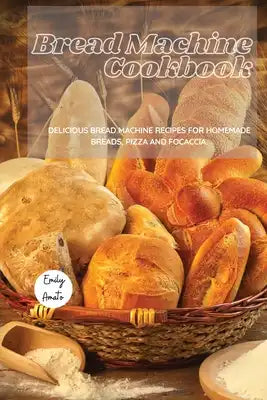 The Bread Machine Cookbook: Delicious Bread Machine Recipes for Homemade Breads, Pizza and Focaccia.