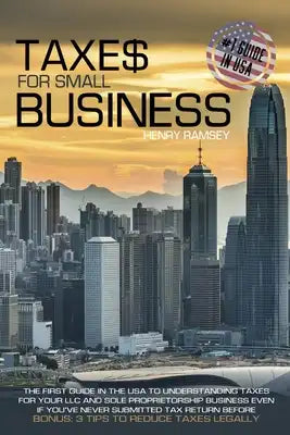 Taxes for Small Business: The First Guide in the USA to Understanding Taxes for LLC and Sole Proprietorship Even If You've Never Submitted Tax R
