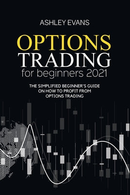 Options Trading For Beginners 2021: The Simplified Beginner's Guide On How To Profit From Options Trading