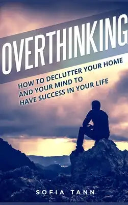 Overthinking: How to declutter your home and your mind to have success in your life