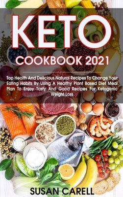 Keto Cookbook 2021: Top Health And Delicious Natural Recipes To Change Your Eating Habits By Using A Healthy Plant Based Diet Meal Plan To