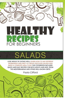 Healthy Recipes for Beginners Salads: Lose weight by eating well! Learn how to mix different ingredients and fruit to create delicious salads and buil