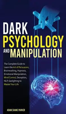 Dark Psychology And Manipulation: The Complete Guide to Learn the Art of Brainwashing, Persuasion, NLP, Mind Control, Hypnosis, Emotional Manipulation