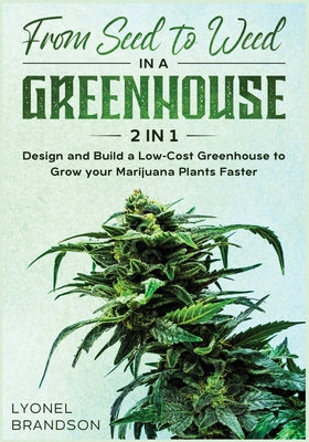 From Seed to Weed in a Greenhouse [2 in 1]: Design and Build a Low-Cost Greenhouse to Grow your Marijuana Plants Faster