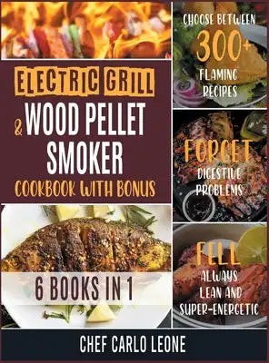 Electric Grill and Wood Pellet Smoker Cookbook with Bonus [6 IN 1]: Choose between 300+ Flaming Recipes, Forget Digestive Problems, Fell always Lean a