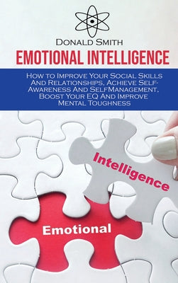 Emotional Intelligence: How to Improve Your Social Skills And Relationships, Achieve Self-Awareness And SelfManagement, Boost Your EQ And Impr
