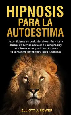 Hipnosis Para La Autoestima: Se confidente en cualquier situación y toma control de tu vida a través de la hipnosis y las afirmaciones positivas. A