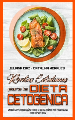 Recetas Cotidianas Para La Dieta Cetogénica: Una Guía Completa Sobre Cómo Utilizar La Dieta Cetogénica Para Perder Peso De Forma Rápida Y Eficaz (Keto