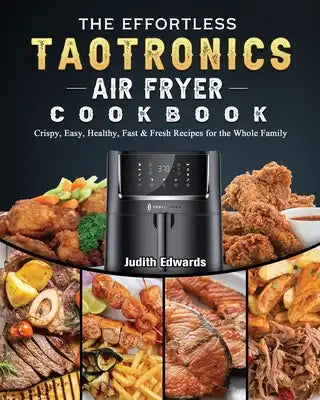 The Effortless TaoTronics Air Fryer Cookbook: Crispy, Easy, Healthy, Fast & Fresh Recipes for the Whole Family