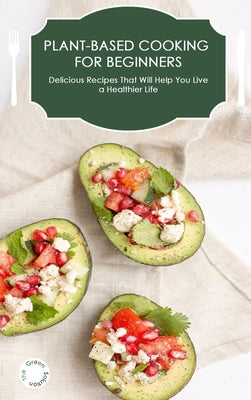 Plant-Based Cooking for Beginners: Delicious Recipes that Will Help You Live a Healthier Life