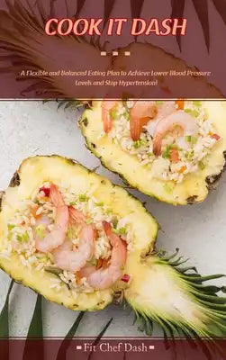 Cook It Dash: A Flexible and Balanced Eating Plan to Achieve Lower Blood Pressure Levels and Stop Hypertension!